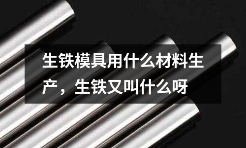 生鐵模具用什么材料生產,生鐵又叫什么呀