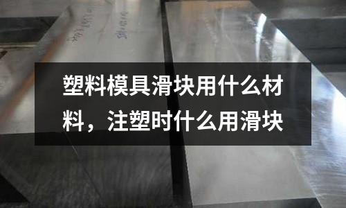 塑料模具滑塊用什么材料，注塑時什么用滑塊