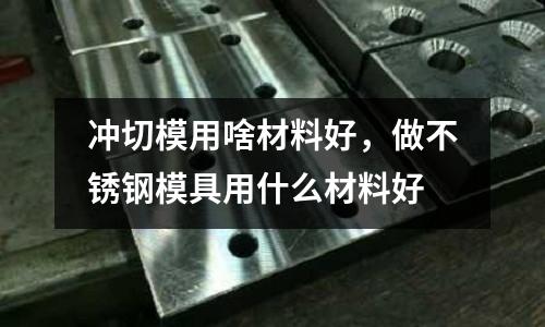 沖切模用啥材料好，做不銹鋼模具用什么材料好