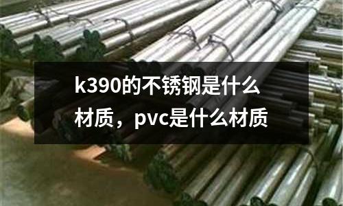 k390的不銹鋼是什么材質(zhì)，pvc是什么材質(zhì)