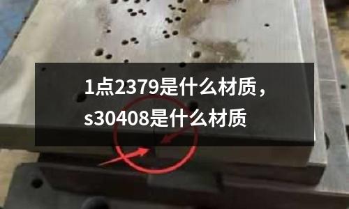 1點2379是什么材質,s30408是什么材質