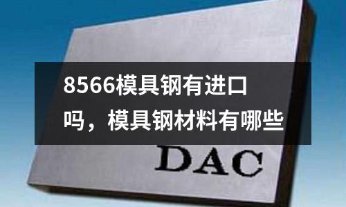 8566模具鋼有進(jìn)口嗎,模具鋼材料有哪些