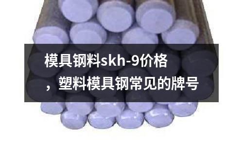 模具鋼料skh-9價格,塑料模具鋼常見的牌號