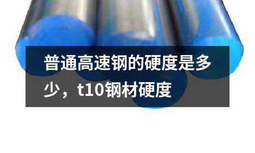 普通高速鋼的硬度是多少,t10鋼材硬度