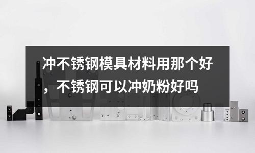 沖不銹鋼模具材料用那個好,不銹鋼可以沖奶粉好嗎