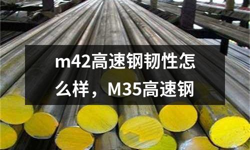 m42高速鋼韌性怎么樣,M35高速鋼