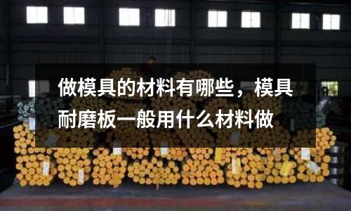 做模具的材料有哪些,模具耐磨板一般用什么材料做