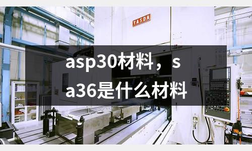 asp30材料,sa36是什么材料
