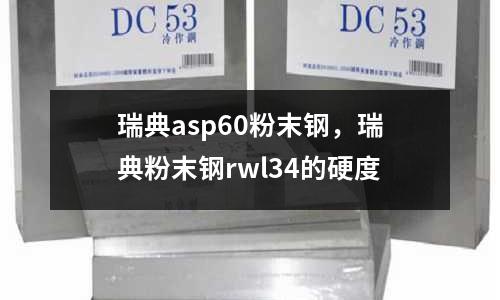 瑞典asp60粉末鋼，瑞典粉末鋼rwl34的硬度