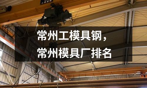 常州工模具鋼，常州模具廠排名