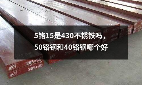 5鉻15是430不銹鐵嗎，50鉻鋼和40鉻鋼哪個好