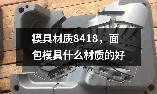 模具材質(zhì)8418,面包模具什么材質(zhì)的好