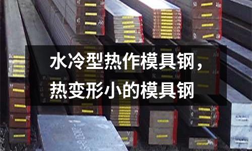 水冷型熱作模具鋼，熱變形小的模具鋼