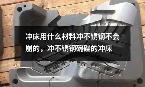 沖床用什么材料沖不銹鋼不會(huì)崩的，沖不銹鋼碗碟的沖床