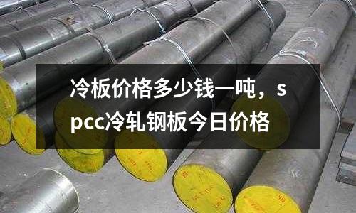 冷板價格多少錢一噸,spcc冷軋鋼板今日價格
