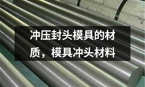 沖壓封頭模具的材質(zhì),模具沖頭材料