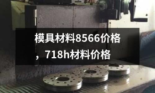 模具材料8566價格,718h材料價格