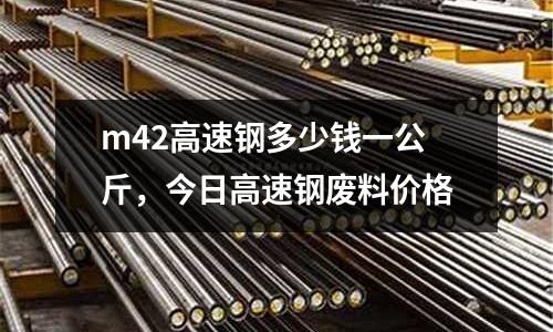 m42高速鋼多少錢一公斤，今日高速鋼廢料價格