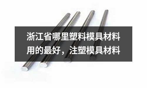 浙江省哪里塑料模具材料用的最好,注塑模具材料
