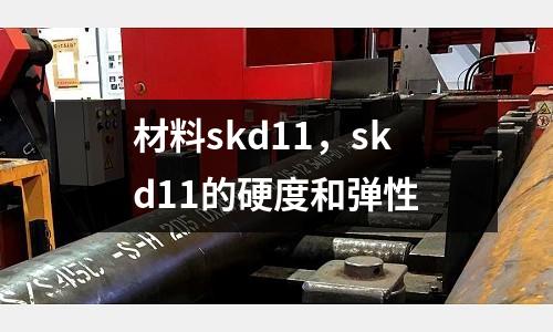 材料skd11，skd11的硬度和彈性