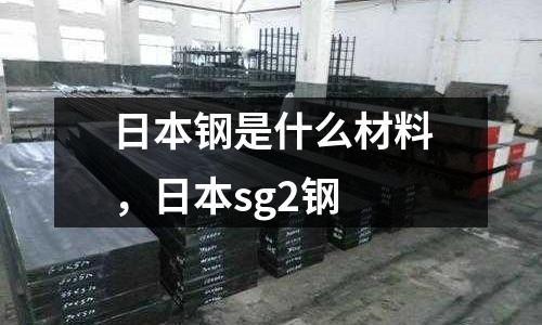 日本鋼是什么材料,日本sg2鋼