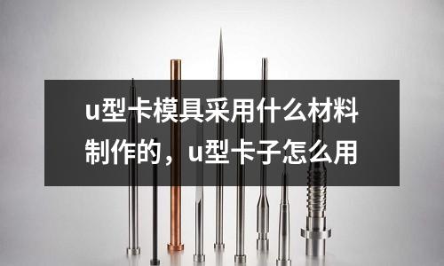 u型卡模具采用什么材料制作的，u型卡子怎么用