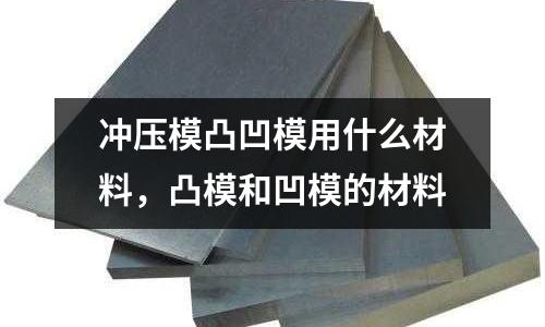 沖壓模凸凹模用什么材料，凸模和凹模的材料