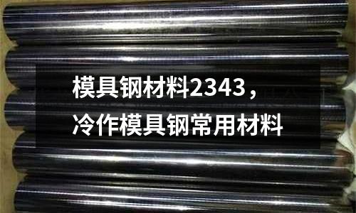模具鋼材料2343,冷作模具鋼常用材料