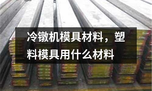 冷鐓機模具材料,塑料模具用什么材料