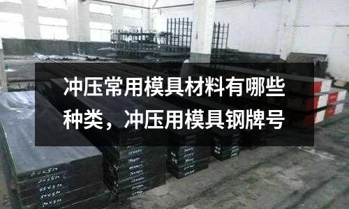 沖壓常用模具材料有哪些種類,沖壓用模具鋼牌號