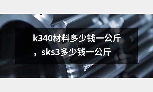 k340材料多少錢一公斤，sks3多少錢一公斤