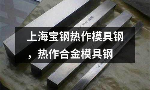 上海寶鋼熱作模具鋼,熱作合金模具鋼