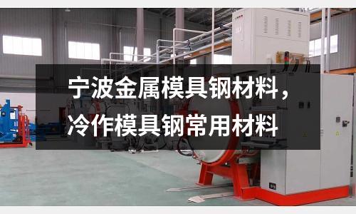 寧波金屬模具鋼材料,冷作模具鋼常用材料