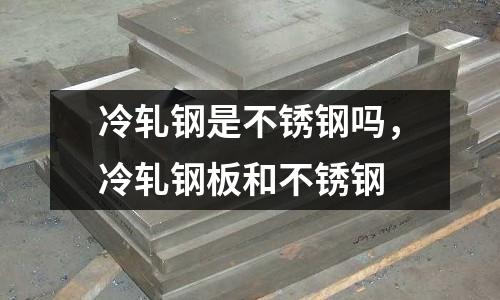 冷軋鋼是不銹鋼嗎，冷軋鋼板和不銹鋼