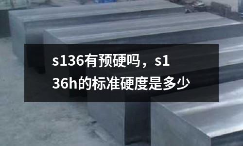 s136有預(yù)硬嗎,s136h的標準硬度是多少