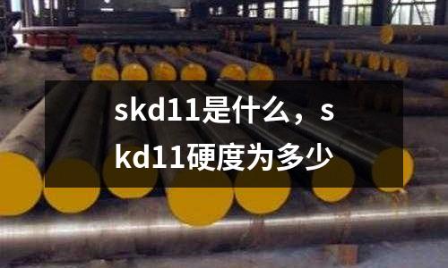 skd11是什么，skd11硬度為多少