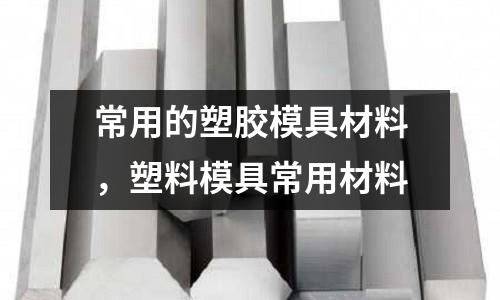 常用的塑膠模具材料,塑料模具常用材料