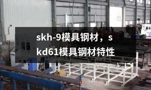 skh-9模具鋼材，skd61模具鋼材特性