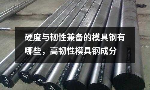 硬度與韌性兼備的模具鋼有哪些,高韌性模具鋼成分