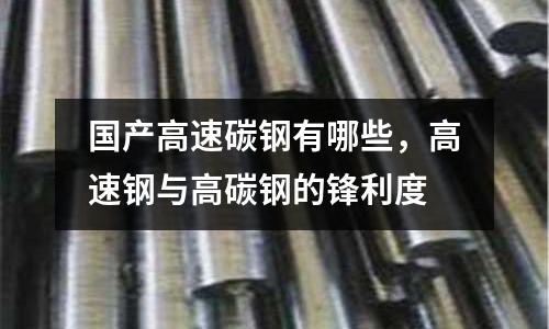 國產(chǎn)高速碳鋼有哪些,高速鋼與高碳鋼的鋒利度