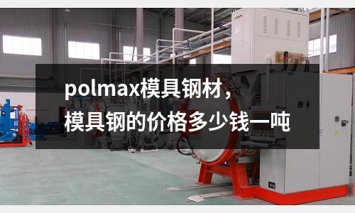 polmax模具鋼材，模具鋼的價格多少錢一噸