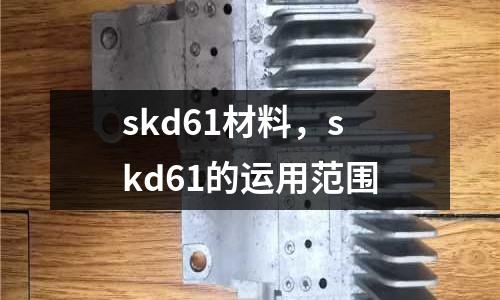 skd61材料，skd61的運用范圍