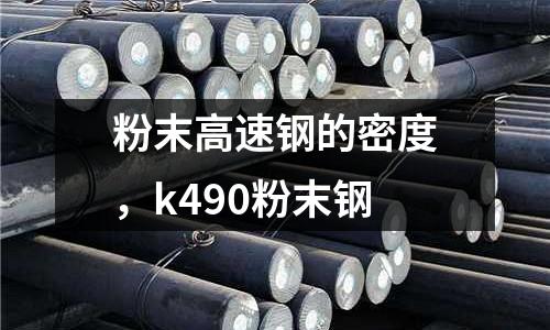 粉末高速鋼的密度,k490粉末鋼
