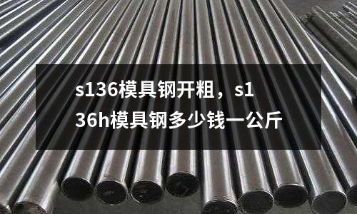s136模具鋼開粗，s136h模具鋼多少錢一公斤