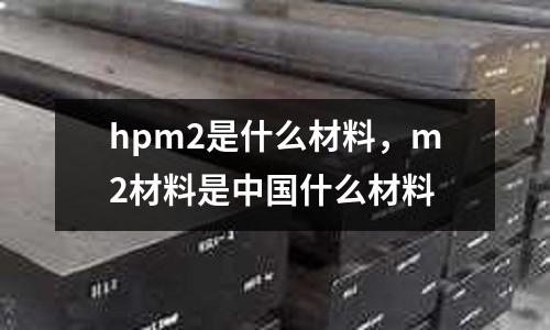 hpm2是什么材料,m2材料是中國什么材料