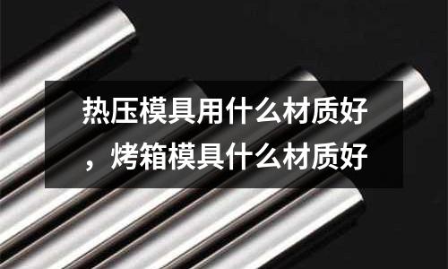 熱壓模具用什么材質好，烤箱模具什么材質好
