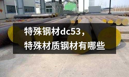 特殊鋼材dc53,特殊材質(zhì)鋼材有哪些