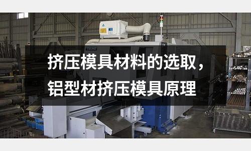 擠壓模具材料的選取,鋁型材擠壓模具原理