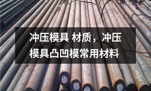 沖壓模具 材質(zhì),沖壓模具凸凹模常用材料