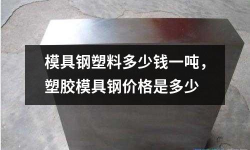 模具鋼塑料多少錢一噸，塑膠模具鋼價格是多少